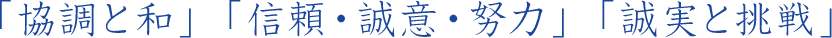 「協調と和」 「信頼・誠意・努力」 「誠実と挑戦」